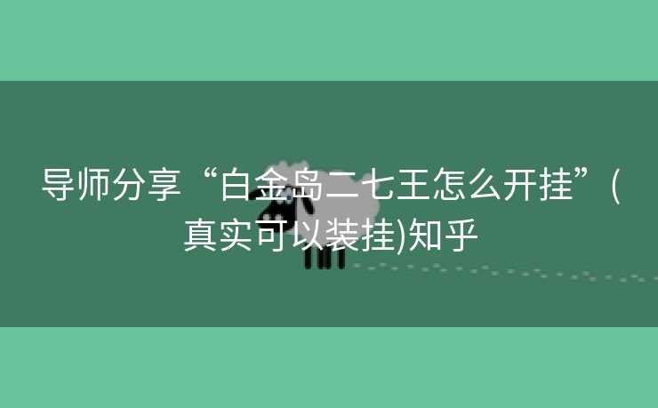 导师分享“白金岛二七王怎么开挂”(真实可以装挂)知乎 导师分享“白金岛二七王怎么开挂”(真实可以装挂)知乎