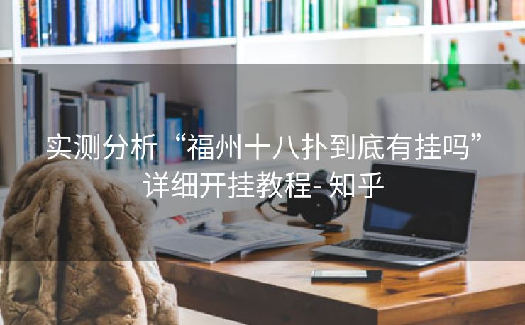 实测分析“福州十八扑到底有挂吗”详细开挂教程- 知乎 实测分析“福州十八扑到底有挂吗”详细开挂教程- 知乎