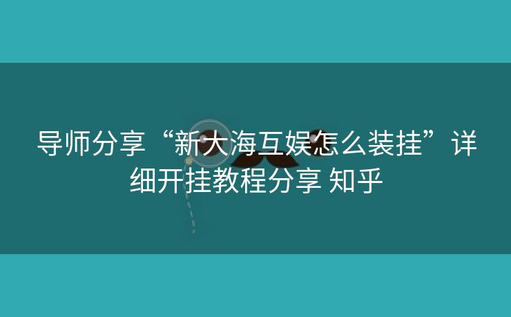 导师分享“新大海互娱怎么装挂”详细开挂教程分享 知乎 导师分享“新大海互娱怎么装挂”详细开挂教程分享 知乎