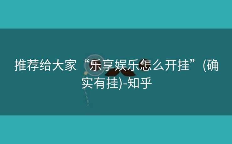推荐给大家“乐享娱乐怎么开挂”(确实有挂)-知乎 推荐给大家“乐享娱乐怎么开挂”(确实有挂)-知乎