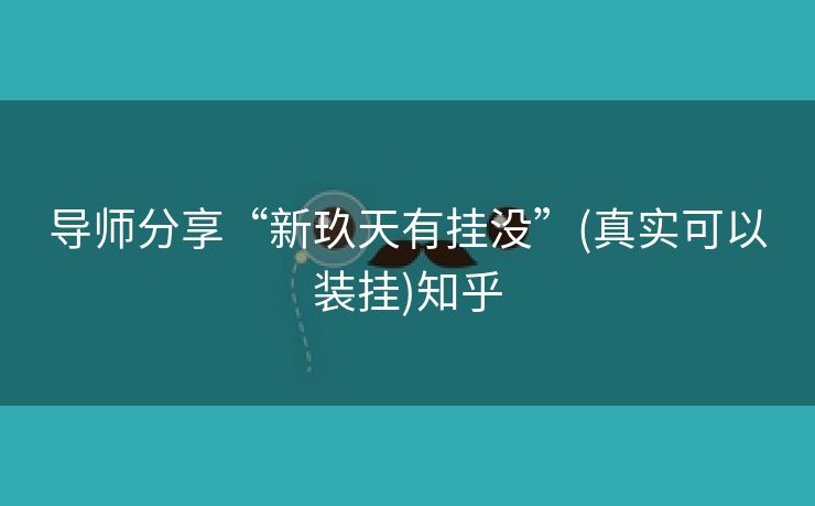 导师分享“新玖天有挂没”(真实可以装挂)知乎 导师分享“新玖天有挂没”(真实可以装挂)知乎