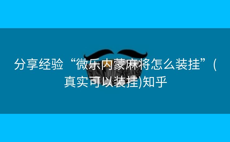 分享经验“微乐内蒙麻将怎么装挂”(真实可以装挂)知乎 分享经验“微乐内蒙麻将怎么装挂”(真实可以装挂)知乎