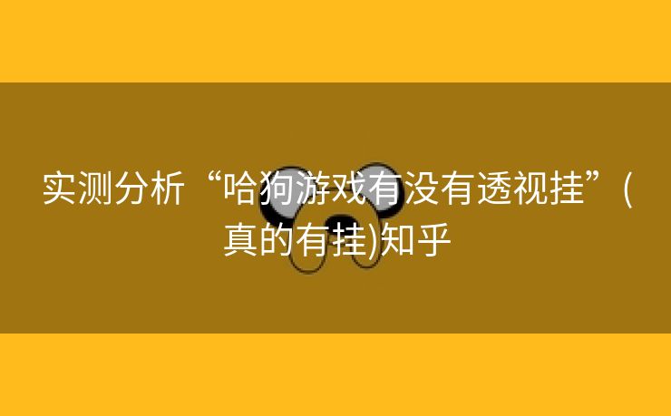 实测分析“哈狗游戏有没有透视挂”(真的有挂)知乎 实测分析“哈狗游戏有没有透视挂”(真的有挂)知乎
