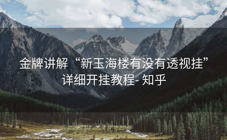 金牌讲解“新玉海楼有没有透视挂”详细开挂教程- 知乎