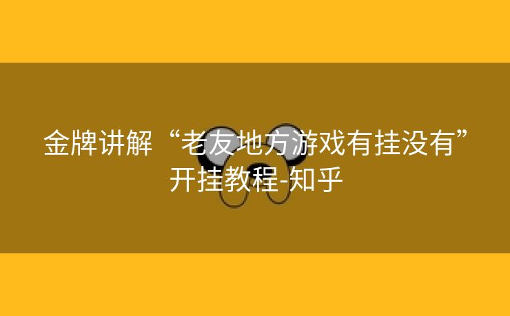 金牌讲解“老友地方游戏有挂没有”开挂教程-知乎