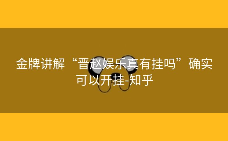 金牌讲解“晋赵娱乐真有挂吗”确实可以开挂-知乎