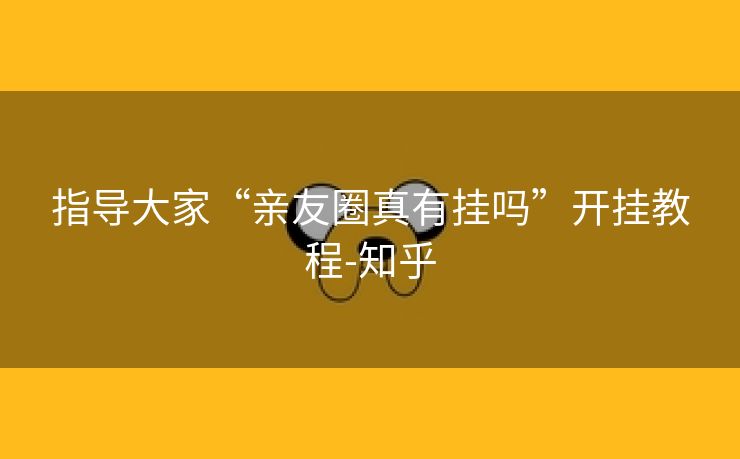 指导大家“亲友圈真有挂吗”开挂教程-知乎