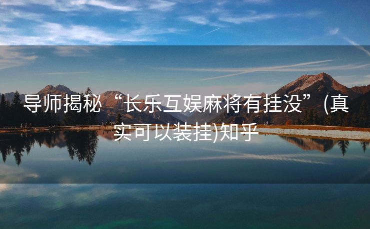导师揭秘“长乐互娱麻将有挂没”(真实可以装挂)知乎 导师揭秘“长乐互娱麻将有挂没”(真实可以装挂)知乎