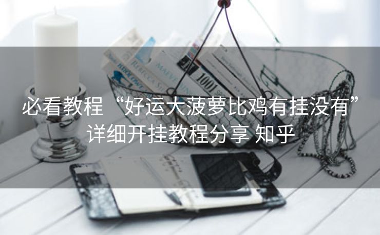 必看教程“好运大菠萝比鸡有挂没有”详细开挂教程分享 知乎 必看教程“好运大菠萝比鸡有挂没有”详细开挂教程分享 知乎