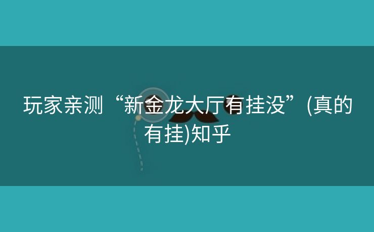 玩家亲测“新金龙大厅有挂没”(真的有挂)知乎