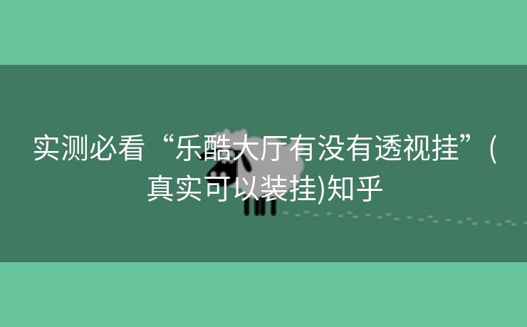 实测必看“乐酷大厅有没有透视挂”(真实可以装挂)知乎