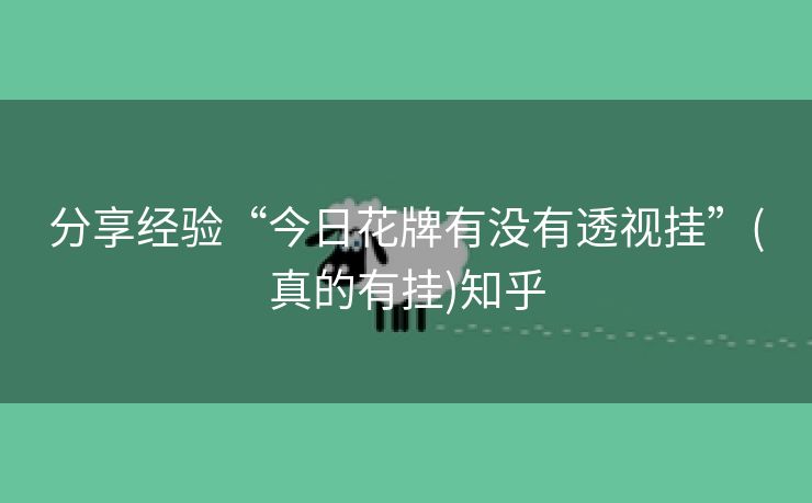 分享经验“今日花牌有没有透视挂”(真的有挂)知乎