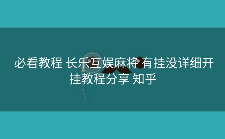  必看教程 长乐互娱麻将 有挂没详细开挂教程分享 知乎