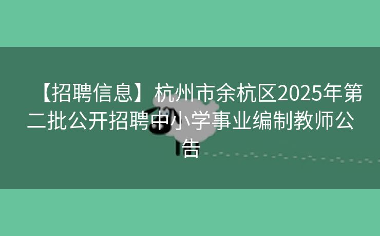 【招聘信息】杭州市余杭区2025年第二批公开招聘中小学事业编制教师公告