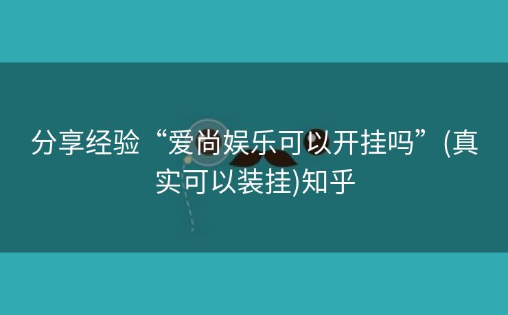 分享经验“爱尚娱乐可以开挂吗”(真实可以装挂)知乎