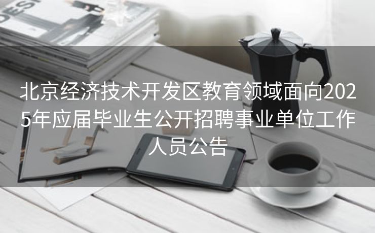 北京经济技术开发区教育领域面向2025年应届毕业生公开招聘事业单位工作人员公告