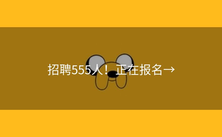 招聘555人！正在报名→