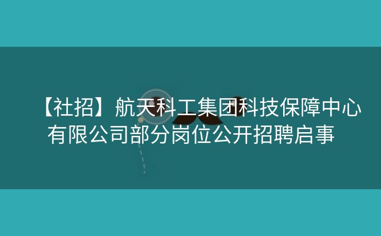 【社招】航天科工集团科技保障中心有限公司部分岗位公开招聘启事