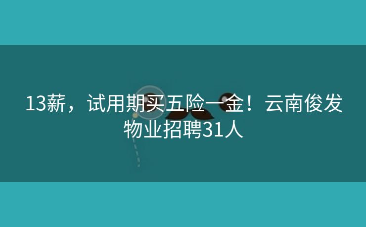 13薪，试用期买五险一金！云南俊发物业招聘31人