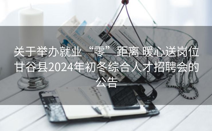 关于举办就业“零”距离 暖心送岗位甘谷县2024年初冬综合人才招聘会的公告