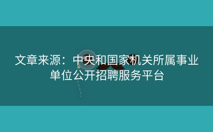 文章来源：中央和国家机关所属事业单位公开招聘服务平台