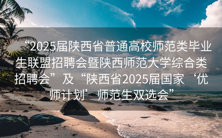 “2025届陕西省普通高校师范类毕业生联盟招聘会暨陕西师范大学综合类招聘会”及“陕西省2025届国家‘优师计划’师范生双选会”