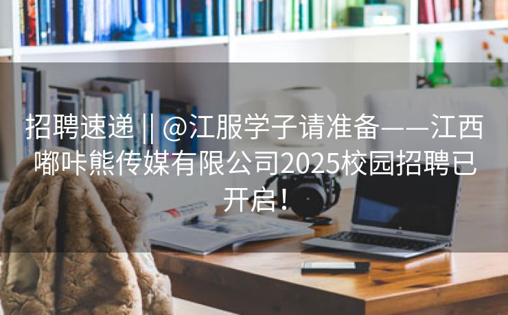 招聘速递 || @江服学子请准备——江西嘟咔熊传媒有限公司2025校园招聘已开启！