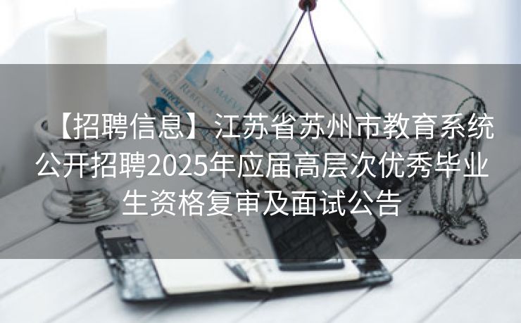 【招聘信息】江苏省苏州市教育系统公开招聘2025年应届高层次优秀毕业生资格复审及面试公告