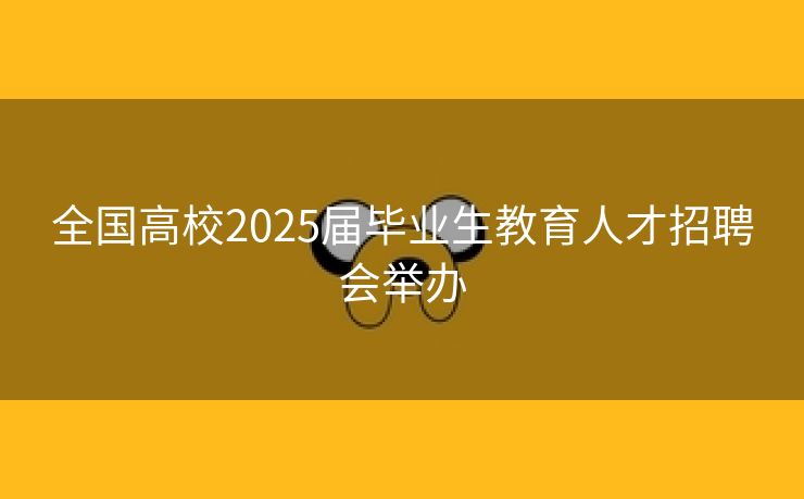 全国高校2025届毕业生教育人才招聘会举办