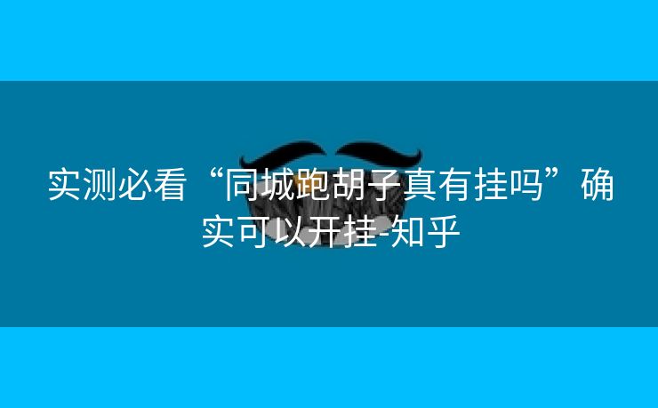 实测必看“同城跑胡子真有挂吗”确实可以开挂-知乎 实测必看“同城跑胡子真有挂吗”确实可以开挂-知乎