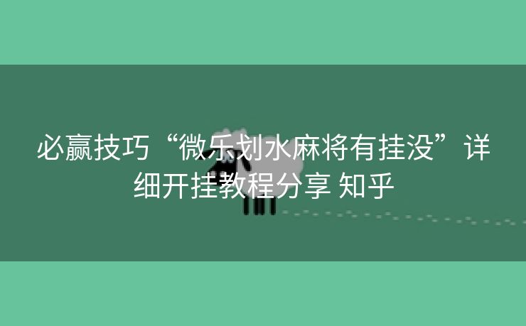 必赢技巧“微乐划水麻将有挂没”详细开挂教程分享 知乎 必赢技巧“微乐划水麻将有挂没”详细开挂教程分享 知乎