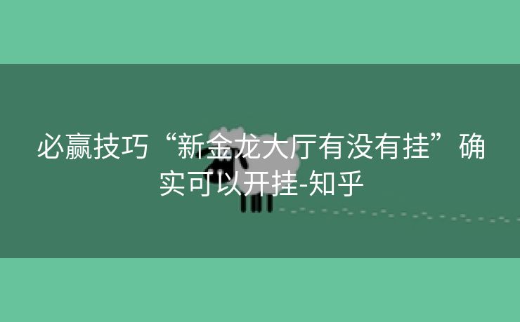 必赢技巧“新金龙大厅有没有挂”确实可以开挂-知乎 必赢技巧“新金龙大厅有没有挂”确实可以开挂-知乎