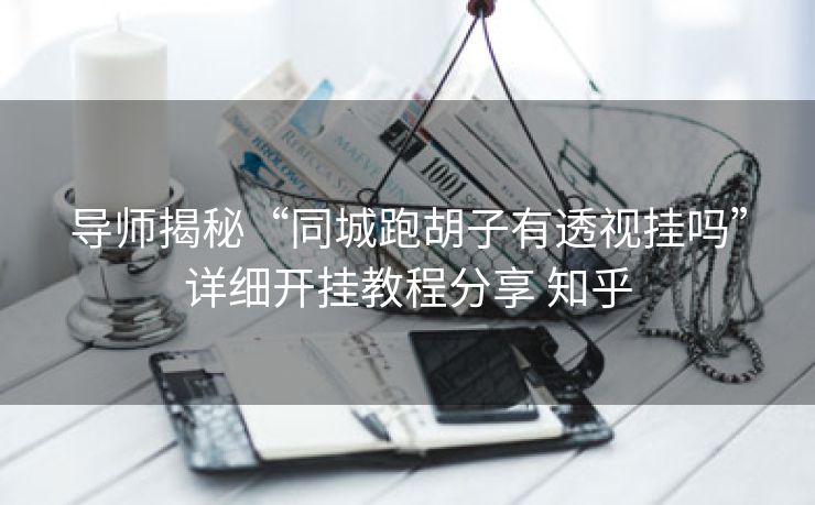 导师揭秘“同城跑胡子有透视挂吗”详细开挂教程分享 知乎 导师揭秘“同城跑胡子有透视挂吗”详细开挂教程分享 知乎