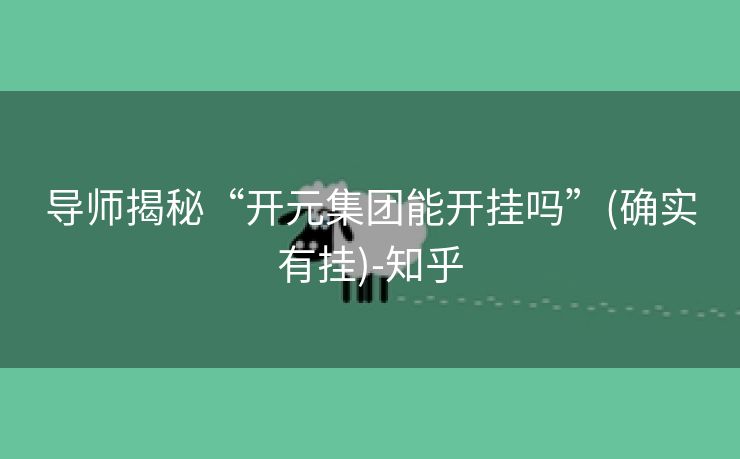 导师揭秘“开元集团能开挂吗”(确实有挂)-知乎 导师揭秘“开元集团能开挂吗”(确实有挂)-知乎