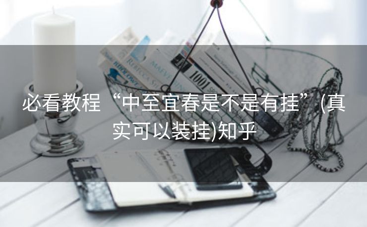 必看教程“中至宜春是不是有挂”(真实可以装挂)知乎