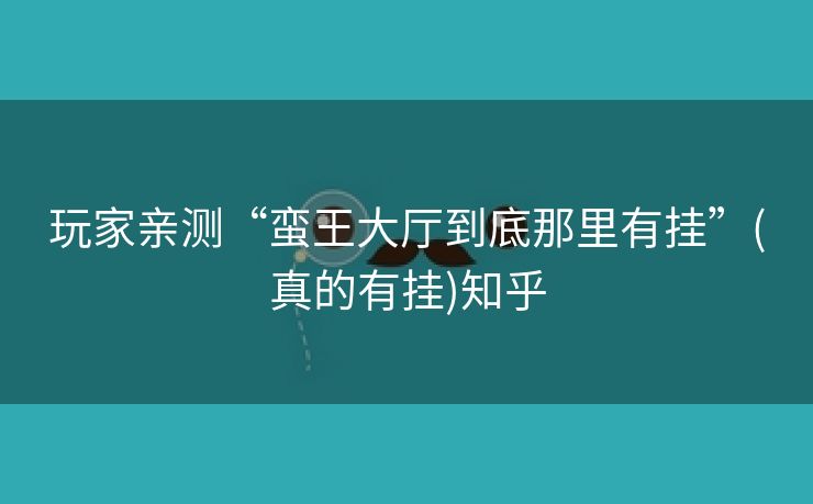玩家亲测“蛮王大厅到底那里有挂”(真的有挂)知乎 玩家亲测“蛮王大厅到底那里有挂”(真的有挂)知乎