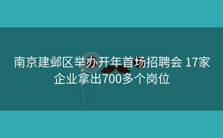 南京建邺区举办开年首场招聘会 17家企业拿出700多个岗位