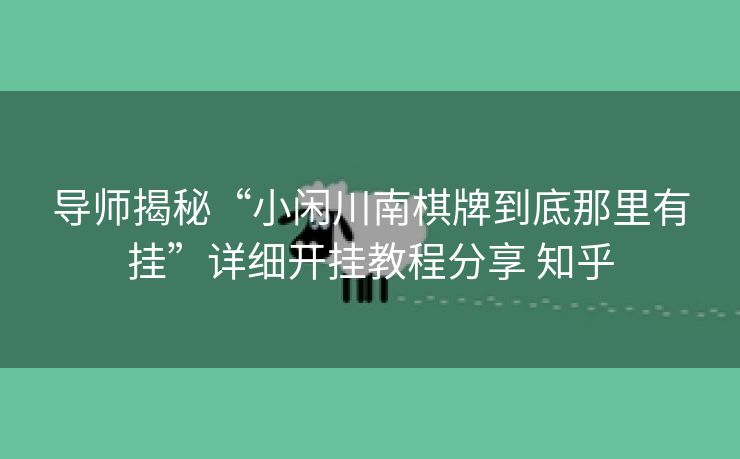 导师揭秘“小闲川南棋牌到底那里有挂”详细开挂教程分享 知乎 导师揭秘“小闲川南棋牌到底那里有挂”详细开挂教程分享 知乎