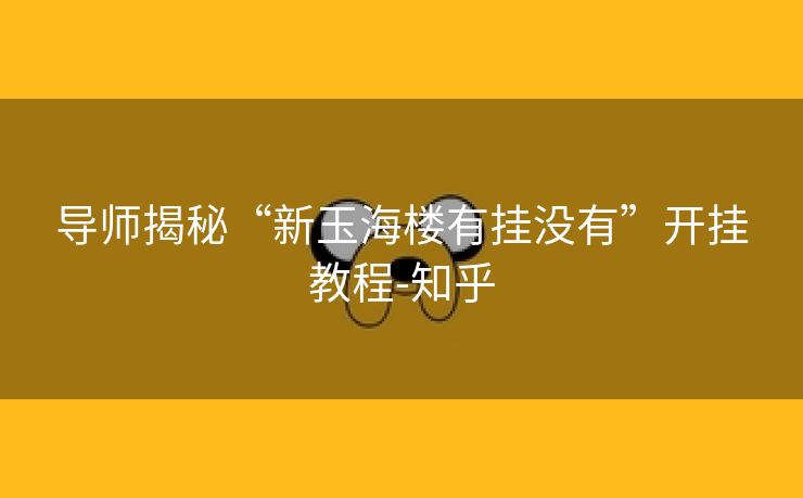 导师揭秘“新玉海楼有挂没有”开挂教程-知乎 导师揭秘“新玉海楼有挂没有”开挂教程-知乎