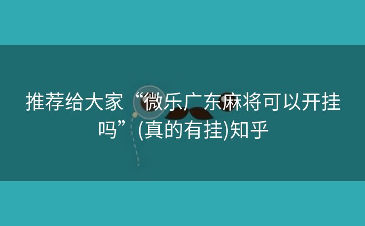 推荐给大家“微乐广东麻将可以开挂吗”(真的有挂)知乎 推荐给大家“微乐广东麻将可以开挂吗”(真的有挂)知乎