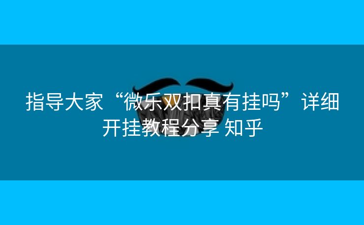 指导大家“微乐双扣真有挂吗”详细开挂教程分享 知乎 指导大家“微乐双扣真有挂吗”详细开挂教程分享 知乎
