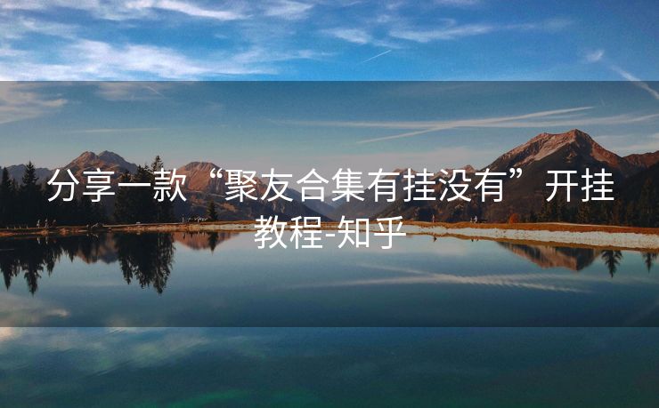 分享一款“聚友合集有挂没有”开挂教程-知乎 分享一款“聚友合集有挂没有”开挂教程-知乎