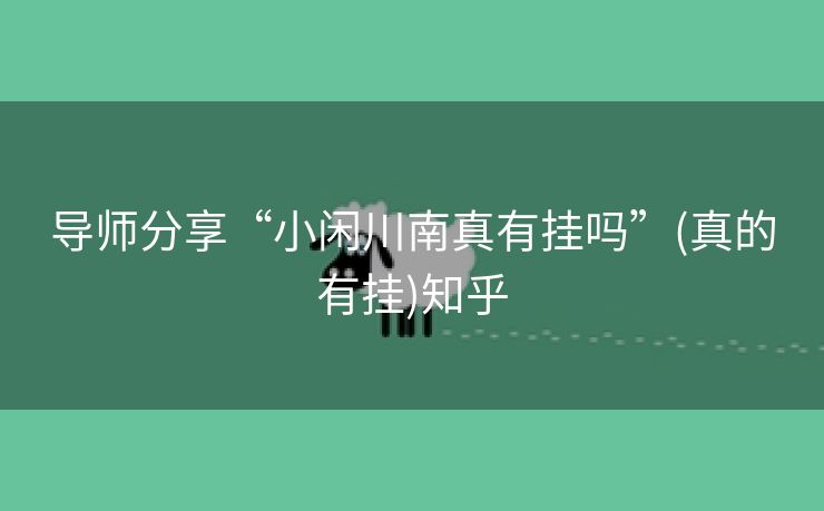 导师分享“小闲川南真有挂吗”(真的有挂)知乎 导师分享“小闲川南真有挂吗”(真的有挂)知乎