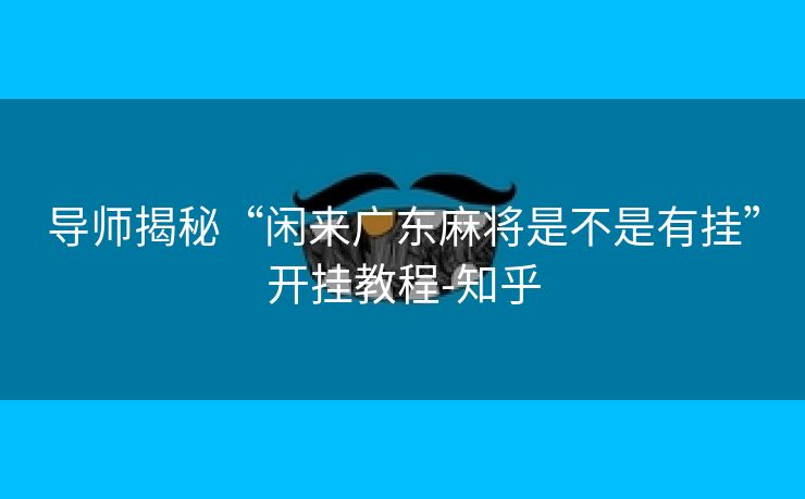 导师揭秘“闲来广东麻将是不是有挂”开挂教程-知乎