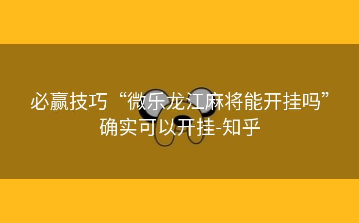 必赢技巧“微乐龙江麻将能开挂吗”确实可以开挂-知乎