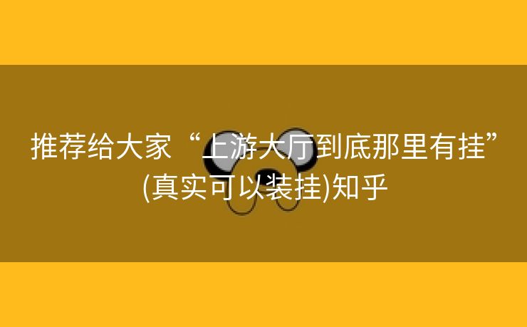 推荐给大家“上游大厅到底那里有挂”(真实可以装挂)知乎