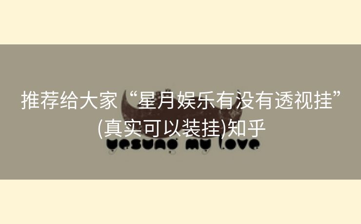 推荐给大家“星月娱乐有没有透视挂”(真实可以装挂)知乎 推荐给大家“星月娱乐有没有透视挂”(真实可以装挂)知乎