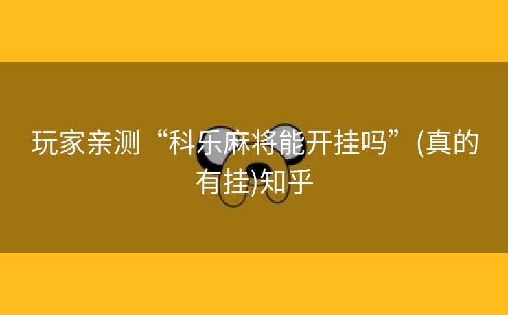 玩家亲测“科乐麻将能开挂吗”(真的有挂)知乎 玩家亲测“科乐麻将能开挂吗”(真的有挂)知乎