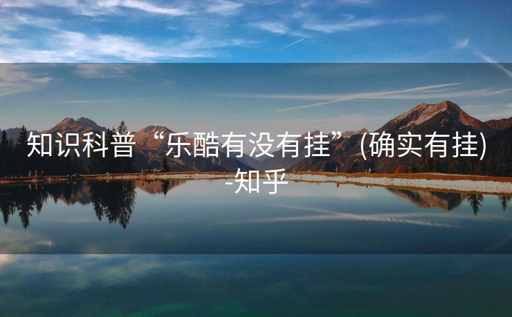 知识科普“乐酷有没有挂”(确实有挂)-知乎 知识科普“乐酷有没有挂”(确实有挂)-知乎
