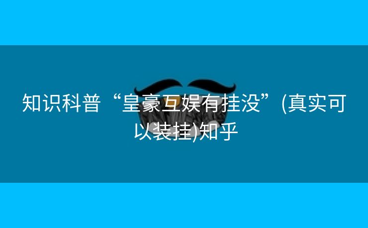 知识科普“皇豪互娱有挂没”(真实可以装挂)知乎 知识科普“皇豪互娱有挂没”(真实可以装挂)知乎